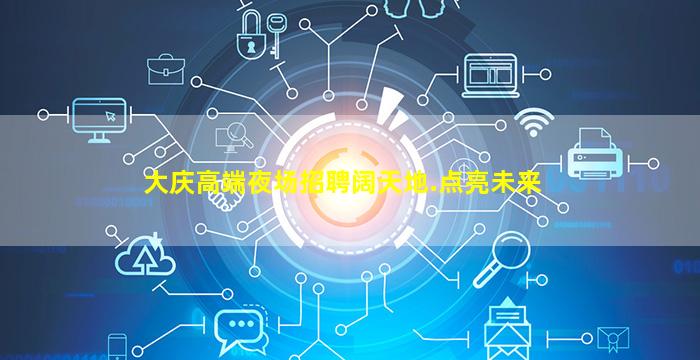 大庆高端夜场招聘阔天地.点亮未来